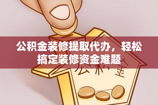 额济纳旗公积金装修提取代办，轻松搞定装修资金难题