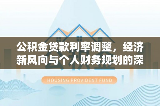 额济纳旗公积金贷款利率调整，经济新风向与个人财务规划的深远影响