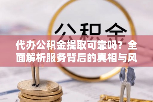 额济纳旗代办公积金提取可靠吗？全面解析服务背后的真相与风险