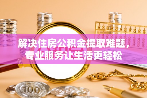 额济纳旗解决住房公积金提取难题，专业服务让生活更轻松