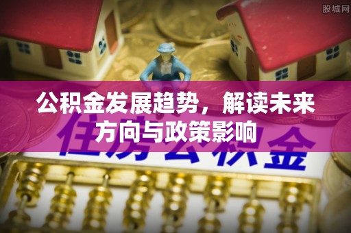 额济纳旗公积金发展趋势，解读未来方向与政策影响