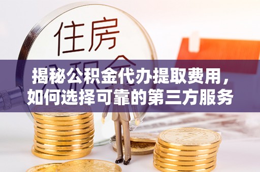 额济纳旗揭秘公积金代办提取费用，如何选择可靠的第三方服务