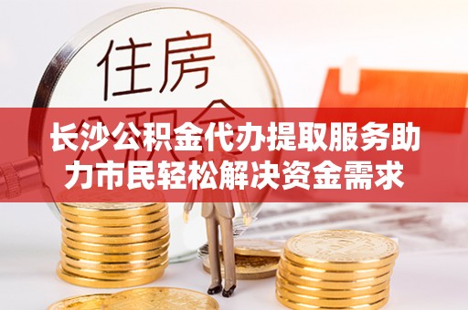 额济纳旗长沙公积金代办提取服务助力市民轻松解决资金需求