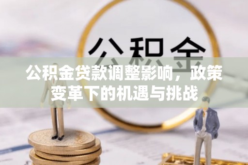 额济纳旗公积金贷款调整影响，政策变革下的机遇与挑战
