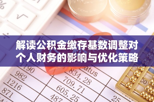 额济纳旗解读公积金缴存基数调整对个人财务的影响与优化策略