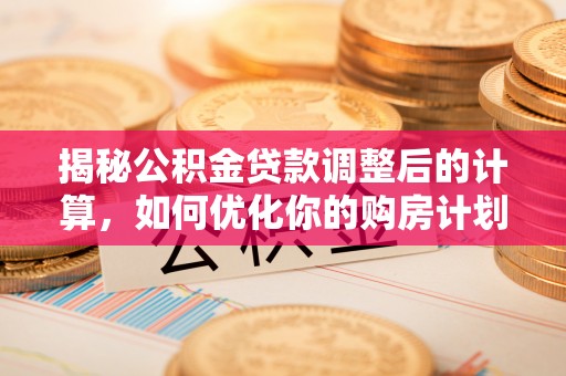 额济纳旗揭秘公积金贷款调整后的计算，如何优化你的购房计划