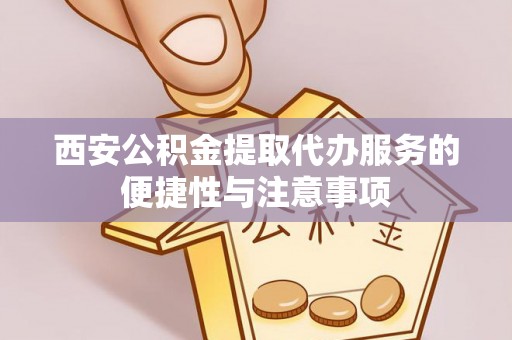 额济纳旗西安公积金提取代办服务的便捷性与注意事项