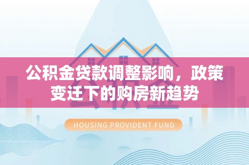 额济纳旗公积金贷款调整影响，政策变迁下的购房新趋势