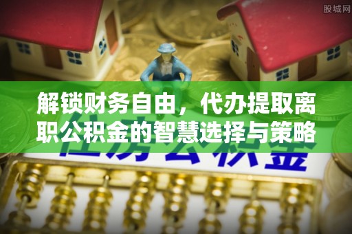 额济纳旗解锁财务自由，代办提取离职公积金的智慧选择与策略