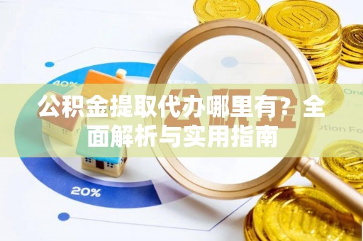 额济纳旗公积金提取代办哪里有？全面解析与实用指南