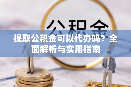 额济纳旗提取公积金可以代办吗？全面解析与实用指南