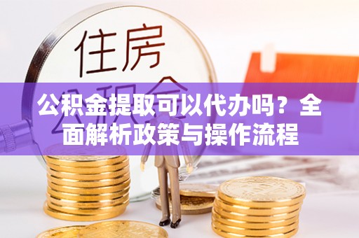额济纳旗公积金提取可以代办吗？全面解析政策与操作流程