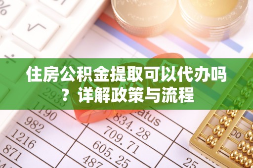 额济纳旗住房公积金提取可以代办吗？详解政策与流程