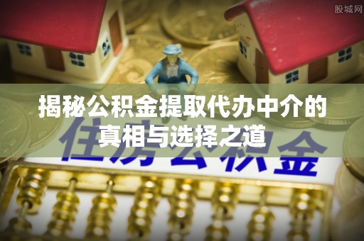 额济纳旗揭秘公积金提取代办中介的真相与选择之道