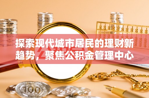 额济纳旗探索现代城市居民的理财新趋势，聚焦公积金管理中心的服务创新