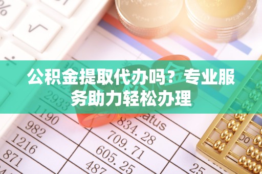 额济纳旗公积金提取代办吗？专业服务助力轻松办理