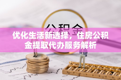 额济纳旗优化生活新选择，住房公积金提取代办服务解析