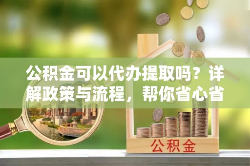 额济纳旗公积金可以代办提取吗？详解政策与流程，帮你省心省力