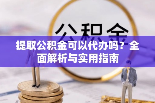 额济纳旗提取公积金可以代办吗？全面解析与实用指南