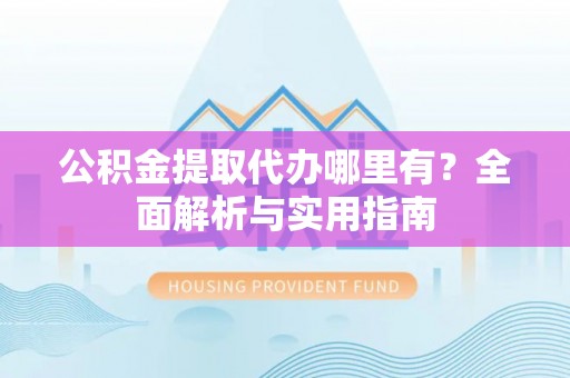 额济纳旗公积金提取代办哪里有？全面解析与实用指南
