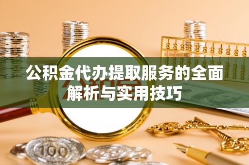 额济纳旗公积金代办提取服务的全面解析与实用技巧
