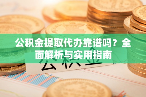 额济纳旗公积金提取代办靠谱吗？全面解析与实用指南