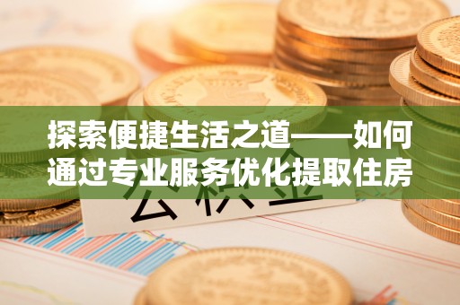 额济纳旗探索便捷生活之道——如何通过专业服务优化提取住房公积金代办体验