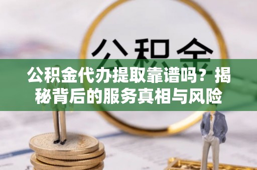 额济纳旗公积金代办提取靠谱吗？揭秘背后的服务真相与风险