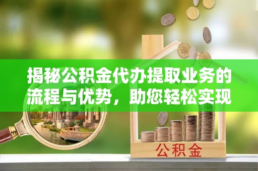 额济纳旗揭秘公积金代办提取业务的流程与优势，助您轻松实现资金利用最大化