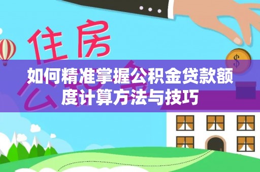 额济纳旗如何精准掌握公积金贷款额度计算方法与技巧