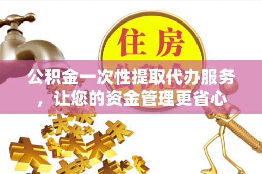 额济纳旗公积金一次性提取代办服务，让您的资金管理更省心
