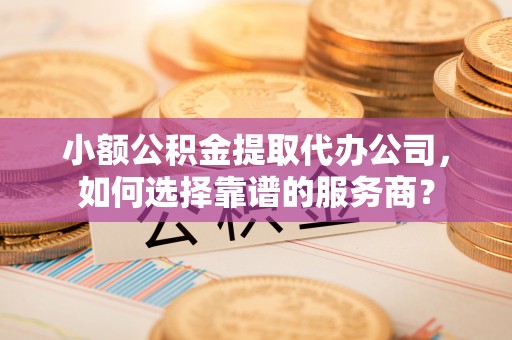 额济纳旗小额公积金提取代办公司，如何选择靠谱的服务商？