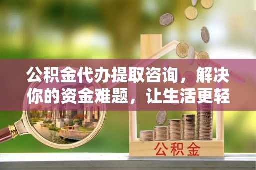 额济纳旗公积金代办提取咨询，解决你的资金难题，让生活更轻松