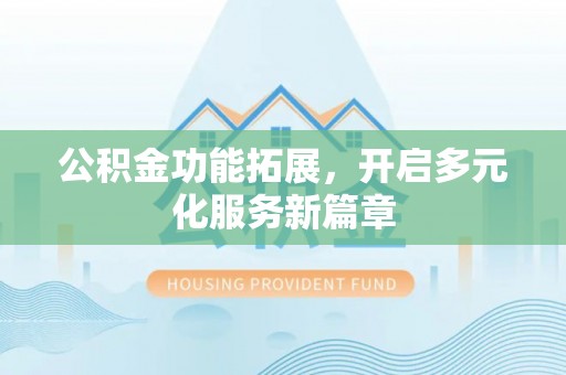 额济纳旗公积金功能拓展，开启多元化服务新篇章