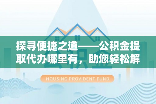 额济纳旗探寻便捷之道——公积金提取代办哪里有，助您轻松解决资金难题
