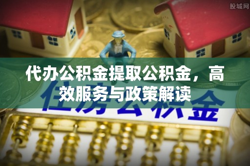 额济纳旗代办公积金提取公积金，高效服务与政策解读