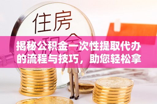 额济纳旗揭秘公积金一次性提取代办的流程与技巧，助您轻松拿钱！
