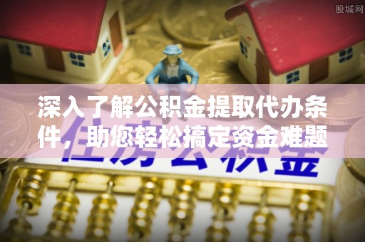 额济纳旗深入了解公积金提取代办条件，助您轻松搞定资金难题