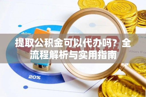额济纳旗提取公积金可以代办吗？全流程解析与实用指南