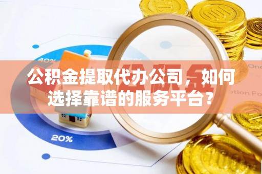 额济纳旗公积金提取代办公司，如何选择靠谱的服务平台？
