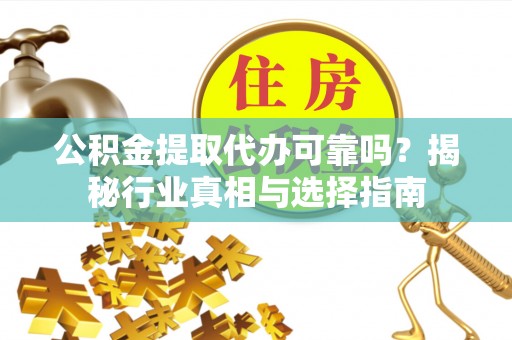 额济纳旗公积金提取代办可靠吗？揭秘行业真相与选择指南