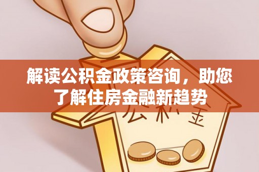 额济纳旗解读公积金政策咨询，助您了解住房金融新趋势