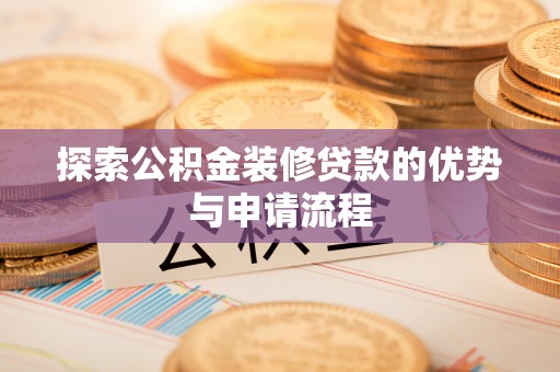 额济纳旗探索公积金装修贷款的优势与申请流程