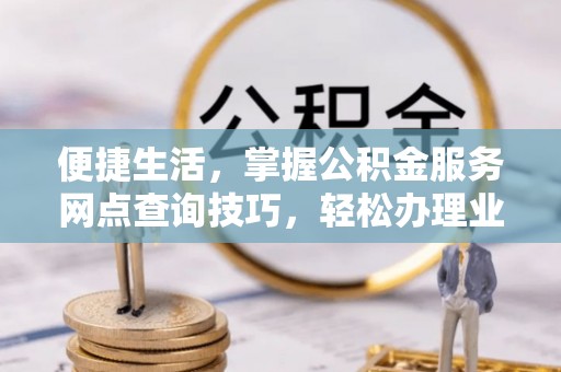 额济纳旗便捷生活，掌握公积金服务网点查询技巧，轻松办理业务