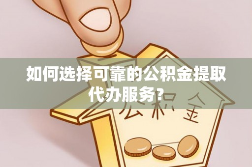 额济纳旗如何选择可靠的公积金提取代办服务？