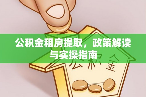 额济纳旗公积金租房提取，政策解读与实操指南